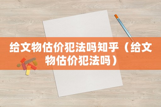 給文物估價(jià)犯法嗎知乎（給文物估價(jià)犯法嗎）