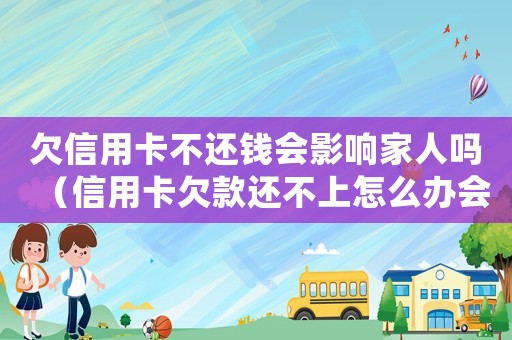 欠信用卡不還錢會影響家人嗎（信用卡欠款還不上怎么辦會連累家人嗎）