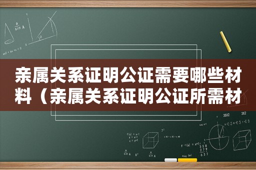 親屬關系證明公證需要哪些材料（親屬關系證明公證所需材料怎么寫）