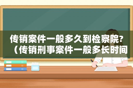 傳銷案件一般多久到檢察院?（傳銷刑事案件一般多長時間后移交檢察院）