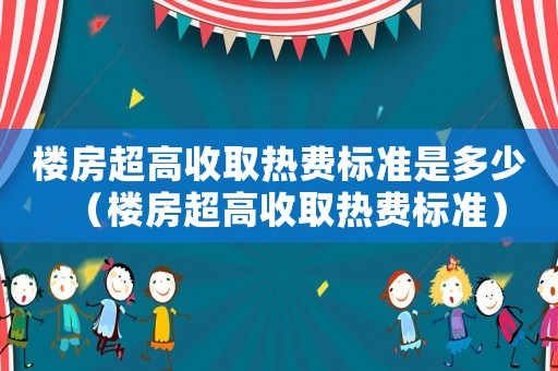 樓房超高收取熱費標準是多少（樓房超高收取熱費標準）