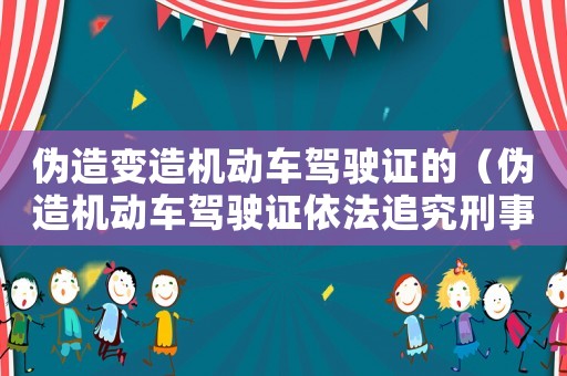 偽造變造機動車駕駛證的（偽造機動車駕駛證依法追究刑事責任）