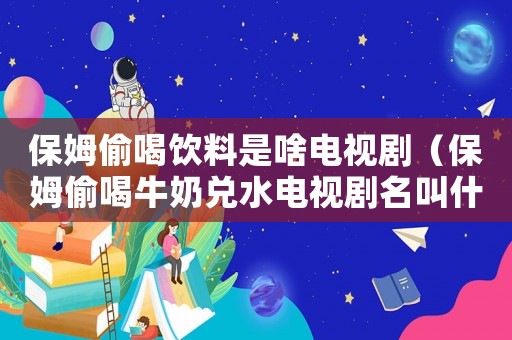 保姆偷喝飲料是啥電視劇（保姆偷喝牛奶兌水電視劇名叫什么）