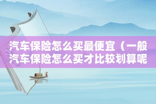 汽車保險怎么買最便宜（一般汽車保險怎么買才比較劃算呢）