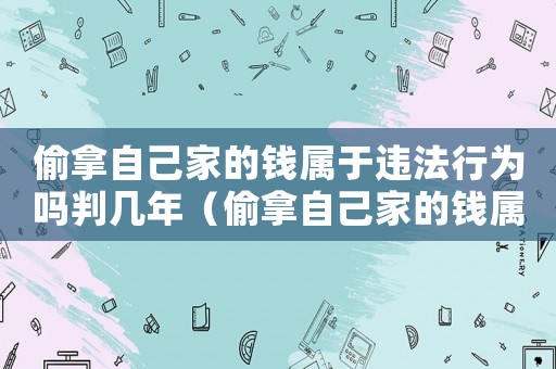 偷拿自己家的錢屬于違法行為嗎判幾年（偷拿自己家的錢屬于違法行為嗎）