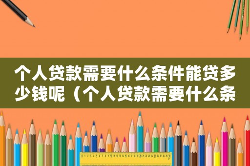 個人貸款需要什么條件能貸多少錢呢（個人貸款需要什么條件能貸多少）