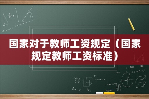 國(guó)家對(duì)于教師工資規(guī)定（國(guó)家規(guī)定教師工資標(biāo)準(zhǔn)）