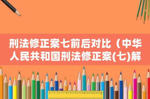 刑法修正案七前后對比（中華人民共和國刑法修正案(七)解釋）