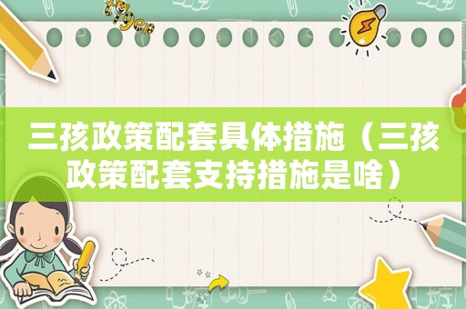 三孩政策配套具體措施（三孩政策配套支持措施是啥）