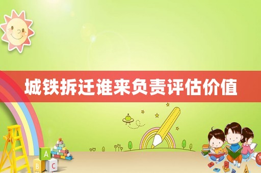 城鐵拆遷誰來負責評估價值