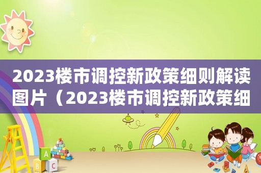 2023樓市調(diào)控新政策細(xì)則解讀圖片（2023樓市調(diào)控新政策細(xì)則解讀）