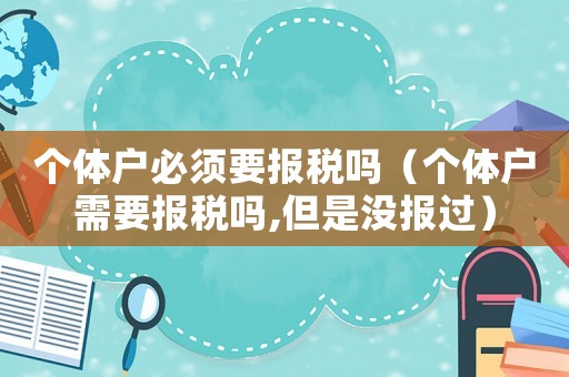 個體戶必須要報稅嗎（個體戶需要報稅嗎,但是沒報過）