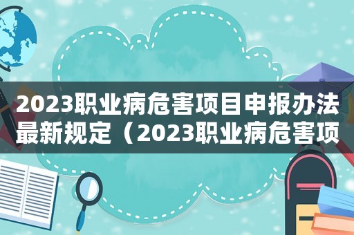 2023職業病危害項目申報辦法最新規定（2023職業病危害項目申報辦法最新）