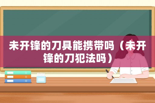 未開鋒的刀具能攜帶嗎（未開鋒的刀犯法嗎）
