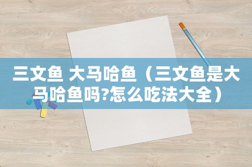 三文魚 大馬哈魚（三文魚是大馬哈魚嗎?怎么吃法大全）