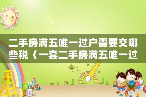 二手房滿五唯一過戶需要交哪些稅（一套二手房滿五唯一過戶費多少錢）