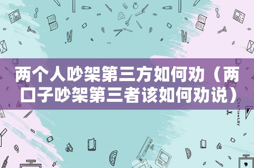 兩個(gè)人吵架第三方如何勸（兩口子吵架第三者該如何勸說）