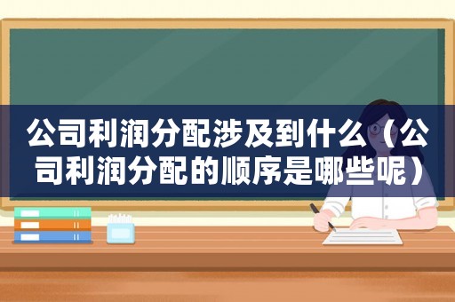 公司利潤分配涉及到什么（公司利潤分配的順序是哪些呢）