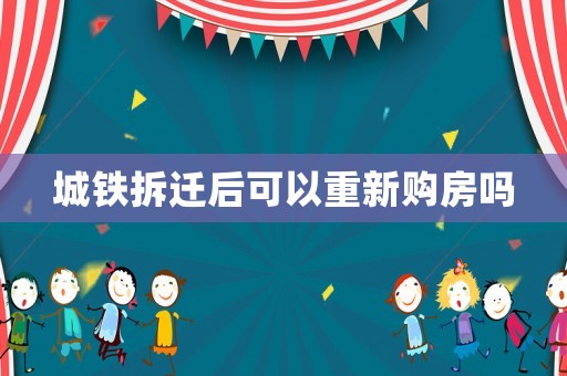 城鐵拆遷后可以重新購房嗎