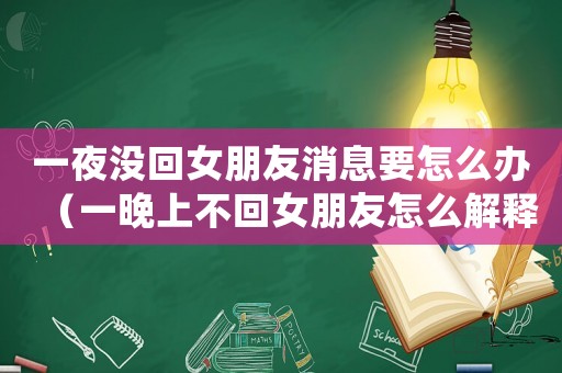 一夜沒回女朋友消息要怎么辦（一晚上不回女朋友怎么解釋）