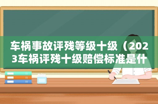 車禍事故評殘等級十級（2023車禍評殘十級賠償標準是什么）