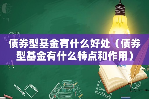 債券型基金有什么好處（債券型基金有什么特點和作用）
