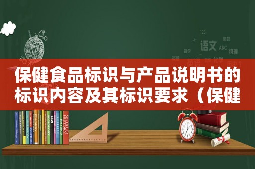 保健食品標識與產品說明書的標識內容及其標識要求（保健品食品標簽說明書標識管理規定）