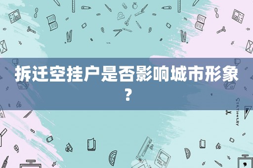 拆遷空掛戶是否影響城市形象？