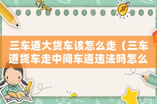 三車道大貨車該怎么走（三車道貨車走中間車道違法嗎怎么處理）