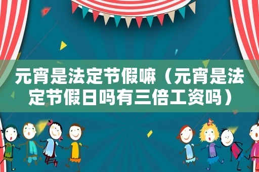 元宵是法定節假嘛（元宵是法定節假日嗎有三倍工資嗎）