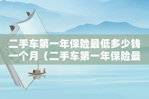 二手車第一年保險最低多少錢一個月（二手車第一年保險最低多少錢）