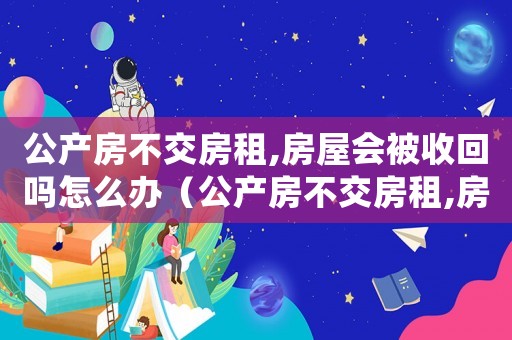 公產(chǎn)房不交房租,房屋會被收回嗎怎么辦（公產(chǎn)房不交房租,房屋會被收回嗎?）