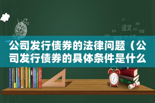 公司發行債券的法律問題（公司發行債券的具體條件是什么呢）