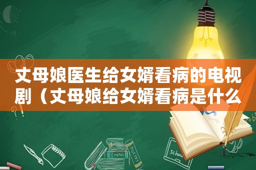 丈母娘醫生給女婿看病的電視劇（丈母娘給女婿看病是什么電視劇）