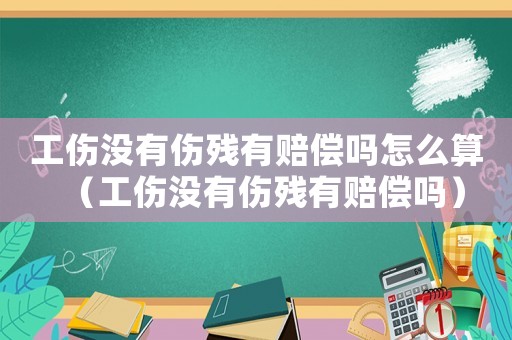 工傷沒(méi)有傷殘有賠償嗎怎么算（工傷沒(méi)有傷殘有賠償嗎）