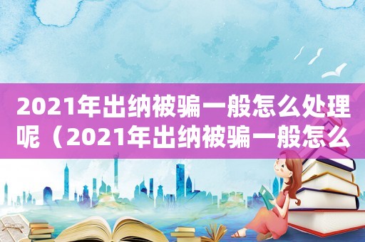 2021年出納被騙一般怎么處理呢（2021年出納被騙一般怎么處理）