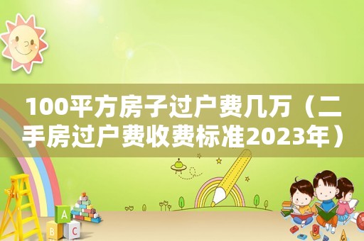 100平方房子過戶費幾萬（二手房過戶費收費標準2023年）