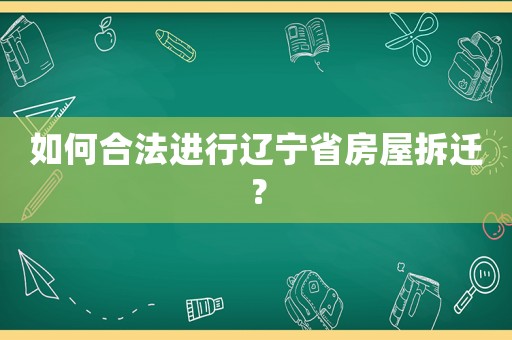 如何合法進行遼寧省房屋拆遷？