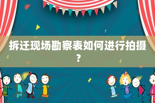 拆遷現場勘察表如何進行拍攝？