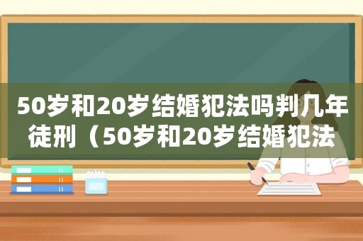 50歲和20歲結婚犯法嗎判幾年徒刑（50歲和20歲結婚犯法嗎判幾年）