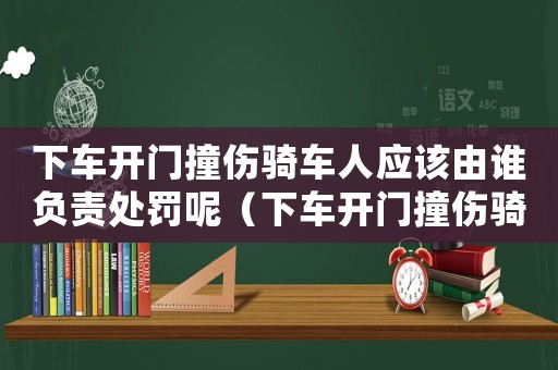 下車開門撞傷騎車人應該由誰負責處罰呢（下車開門撞傷騎車人應該由誰負責處罰）