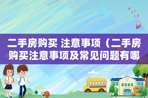 二手房購買 注意事項（二手房購買注意事項及常見問題有哪些）