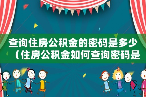 查詢住房公積金的密碼是多少（住房公積金如何查詢密碼是多少）