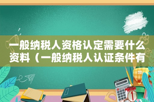 一般納稅人資格認定需要什么資料（一般納稅人認證條件有哪些要求）