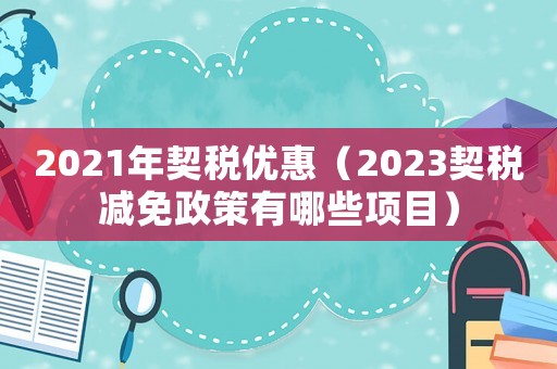 2021年契稅優惠（2023契稅減免政策有哪些項目）