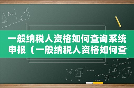 一般納稅人資格如何查詢系統申報（一般納稅人資格如何查詢系統）