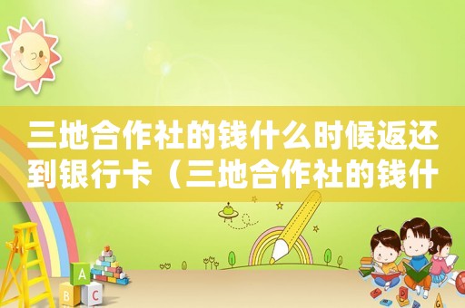 三地合作社的錢什么時候返還到銀行卡（三地合作社的錢什么時候返還）