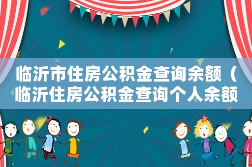 臨沂市住房公積金查詢余額（臨沂住房公積金查詢個人余額查詢）
