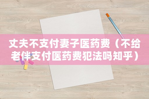 丈夫不支付妻子醫藥費（不給老伴支付醫藥費犯法嗎知乎）