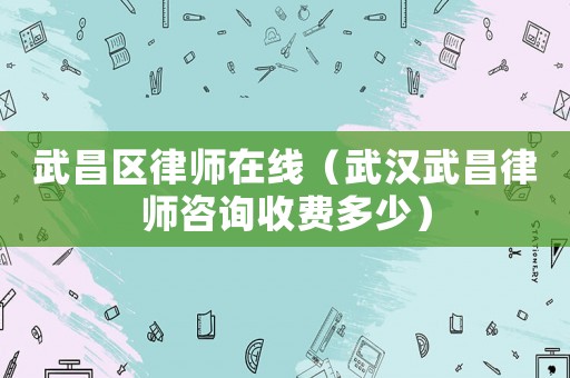 武昌區律師在線（武漢武昌律師咨詢收費多少）